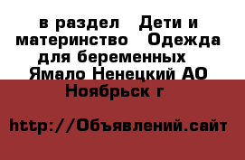  в раздел : Дети и материнство » Одежда для беременных . Ямало-Ненецкий АО,Ноябрьск г.